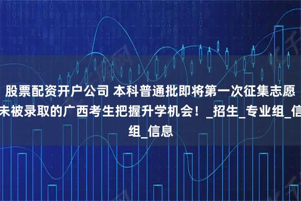 股票配资开户公司 本科普通批即将第一次征集志愿，未被录取的广西考生把握升学机会！_招生_专业组_信息
