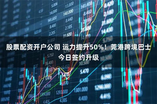 股票配资开户公司 运力提升50%！莞港跨境巴士今日签约升级
