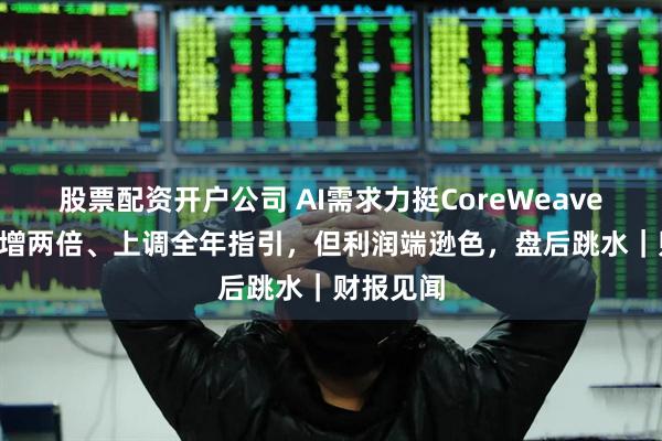 股票配资开户公司 AI需求力挺CoreWeave Q2营收增两倍、上调全年指引，但利润端逊色，盘后跳水｜财报见闻