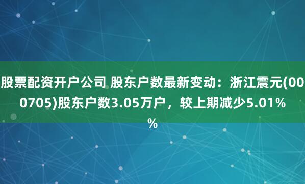 股票配资开户公司 股东户数最新变动：浙江震元(000705)股东户数3.05万户，较上期减少5.01%