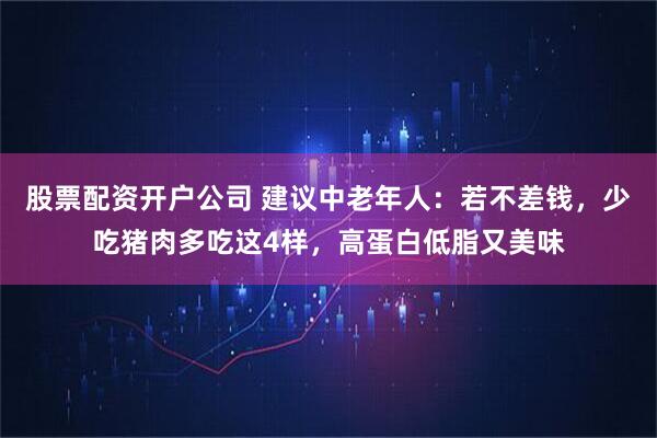 股票配资开户公司 建议中老年人：若不差钱，少吃猪肉多吃这4样，高蛋白低脂又美味