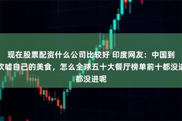 现在股票配资什么公司比较好 印度网友：中国到处吹嘘自己的美食，怎么全球五十大餐厅榜单前十都没进呢