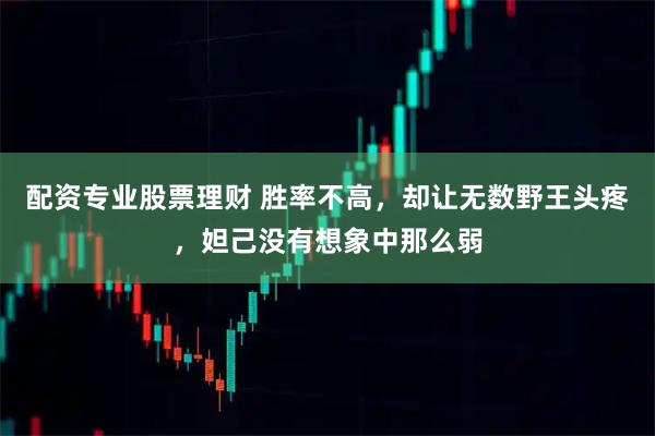 配资专业股票理财 胜率不高，却让无数野王头疼，妲己没有想象中那么弱