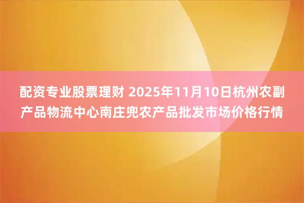 配资专业股票理财 2025年11月10日杭州农副产品物流中心南庄兜农产品批发市场价格行情