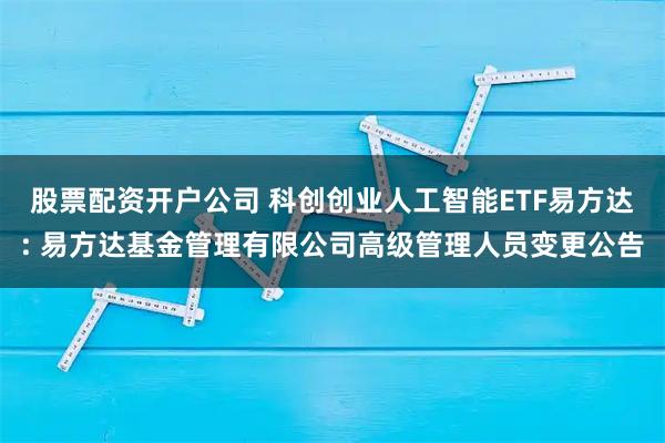股票配资开户公司 科创创业人工智能ETF易方达: 易方达基金管理有限公司高级管理人员变更公告