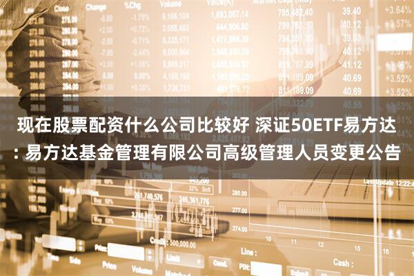 现在股票配资什么公司比较好 深证50ETF易方达: 易方达基金管理有限公司高级管理人员变更公告