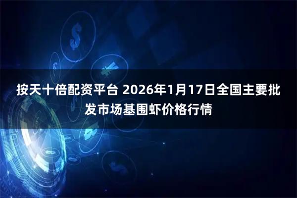 按天十倍配资平台 2026年1月17日全国主要批发市场基围虾价格行情