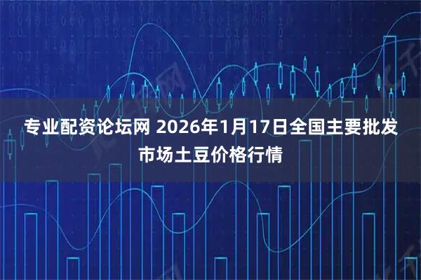 专业配资论坛网 2026年1月17日全国主要批发市场土豆价格行情